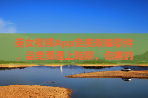 美女视频App免费观看软件,当免费遇上陷阱,你真的敢点吗? 美女视频App免费观看软件,当免费遇上陷阱,你真的敢点吗?