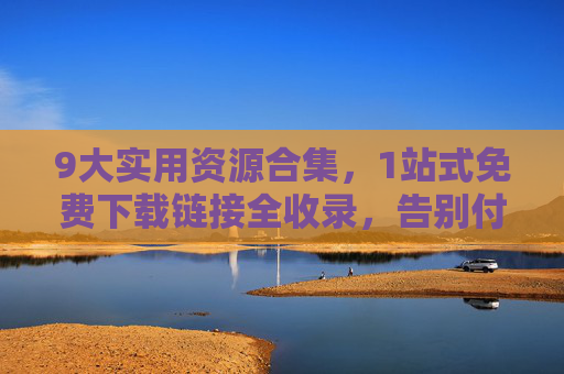 9大实用资源合集，1站式免费下载链接全收录，告别付费烦恼，轻松获取优质内容