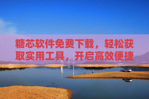 糖芯软件免费下载,轻松获取实用工具,开启高效便捷体验 糖芯软件免费下载,轻松获取实用工具,开启高效便捷体验