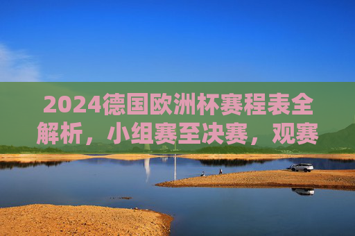 2024德国欧洲杯赛程表全解析,小组赛至决赛,观赛指南一应俱全 2024德国欧洲杯赛程表全解析,小组赛至决赛,观赛指南一应俱全