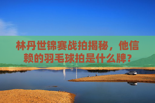林丹世锦赛战拍揭秘,他信赖的羽毛球拍是什么牌? 林丹世锦赛战拍揭秘,他信赖的羽毛球拍是什么牌?