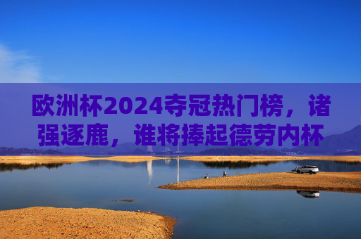 欧洲杯2024夺冠热门榜,诸强逐鹿,谁将捧起德劳内杯? 欧洲杯2024夺冠热门榜,诸强逐鹿,谁将捧起德劳内杯?