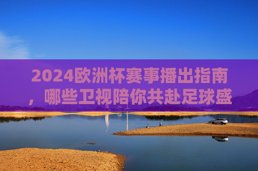 2024欧洲杯赛事播出指南,哪些卫视陪你共赴足球盛宴? 2024欧洲杯赛事播出指南,哪些卫视陪你共赴足球盛宴?