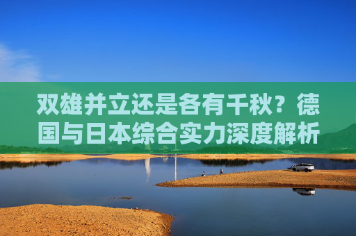 双雄并立还是各有千秋?德国与日本综合实力深度解析 双雄并立还是各有千秋?德国与日本综合实力深度解析