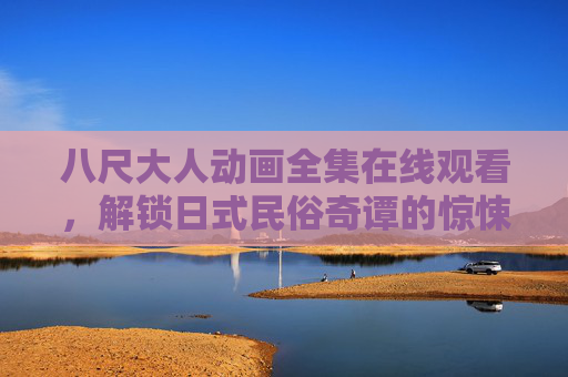 八尺大人动画全集在线观看,解锁日式民俗奇谭的惊悚与治愈 八尺大人动画全集在线观看,解锁日式民俗奇谭的惊悚与治愈