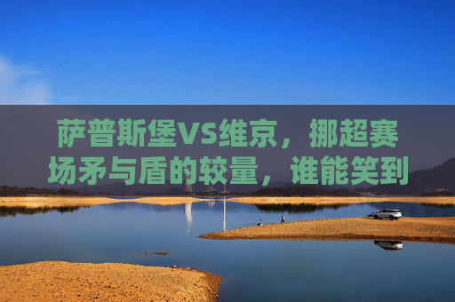 萨普斯堡VS维京,挪超赛场矛与盾的较量,谁能笑到最后? 萨普斯堡VS维京,挪超赛场矛与盾的较量,谁能笑到最后?