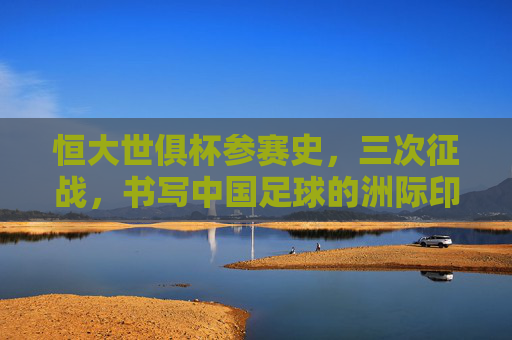 恒大世俱杯参赛史,三次征战,书写中国足球的洲际印记 恒大世俱杯参赛史,三次征战,书写中国足球的洲际印记