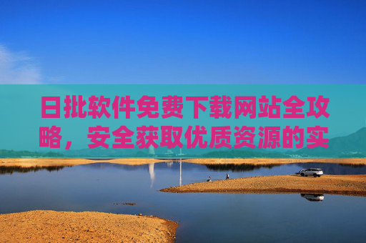 日批软件免费下载网站全攻略,安全获取优质资源的实用指南 日批软件免费下载网站全攻略,安全获取优质资源的实用指南