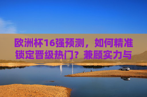 欧洲杯16强预测，如何精准锁定晋级热门？兼顾实力与黑马潜力