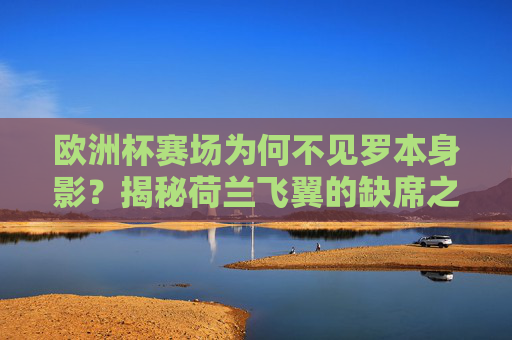 欧洲杯赛场为何不见罗本身影？揭秘荷兰飞翼的缺席之谜