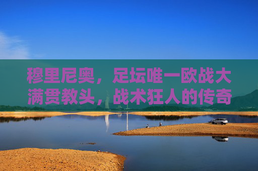 穆里尼奥，足坛唯一欧战大满贯教头，战术狂人的传奇征途