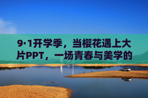 9·1开学季,当樱花遇上大片PPT,一场青春与美学的双向奔赴 9·1开学季,当樱花遇上大片PPT,一场青春与美学的双向奔赴