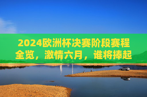 2024欧洲杯决赛阶段赛程全览,激情六月,谁将捧起德劳内杯? 2024欧洲杯决赛阶段赛程全览,激情六月,谁将捧起德劳内杯?