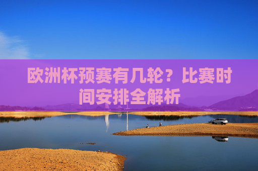 欧洲杯预赛有几轮?比赛时间安排全解析 欧洲杯预赛有几轮?比赛时间安排全解析