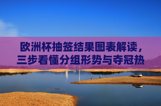 欧洲杯抽签结果图表解读，三步看懂分组形势与夺冠热门