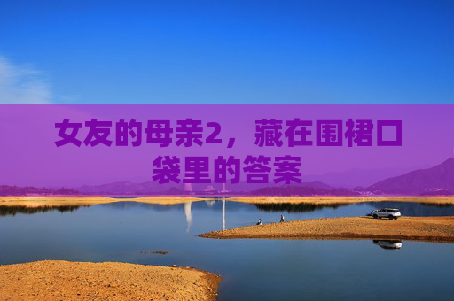 女友的母亲2,藏在围裙口袋里的答案 女友的母亲2,藏在围裙口袋里的答案