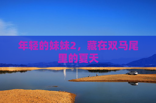 年轻的妹妹2,藏在双马尾里的夏天 年轻的妹妹2,藏在双马尾里的夏天