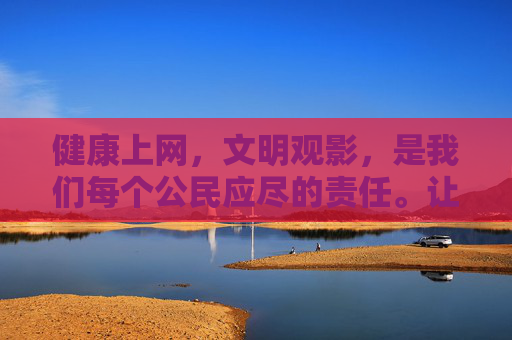 健康上网,文明观影,是我们每个公民应尽的责任。让我们共同营造风清气正的网络环境,为建设社会主义文化强国贡献力量 健康上网,文明观影,是我们每个公民应尽的责任。让我们共同营造风清气正的网络环境,为建设社会主义文化强国贡献力量
