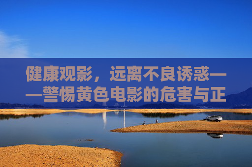 健康观影,远离不良诱惑——警惕黄色电影的危害与正确观影选择 健康观影,远离不良诱惑——警惕黄色电影的危害与正确观影选择