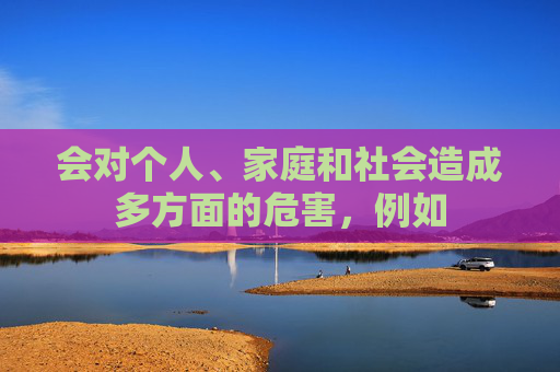 会对个人、家庭和社会造成多方面的危害,例如 会对个人、家庭和社会造成多方面的危害,例如