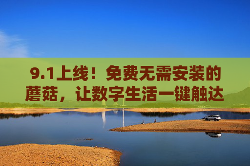 9.1上线!免费无需安装的蘑菇,让数字生活一键触达 9.1上线!免费无需安装的蘑菇,让数字生活一键触达
