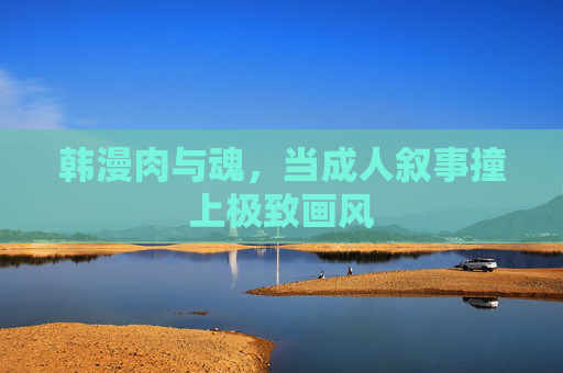 韩漫肉与魂,当成人叙事撞上极致画风 韩漫肉与魂,当成人叙事撞上极致画风