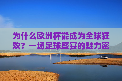 为什么欧洲杯能成为全球狂欢?一场足球盛宴的魅力密码 为什么欧洲杯能成为全球狂欢?一场足球盛宴的魅力密码