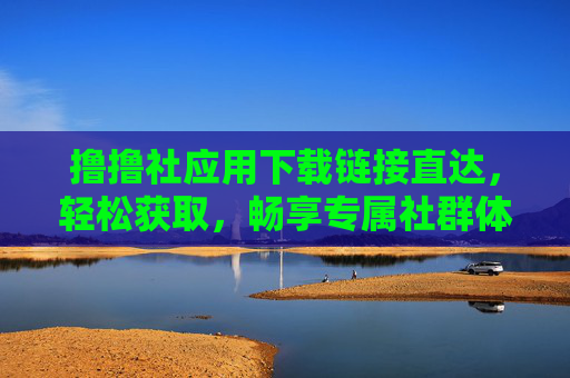 撸撸社应用下载链接直达，轻松获取，畅享专属社群体验