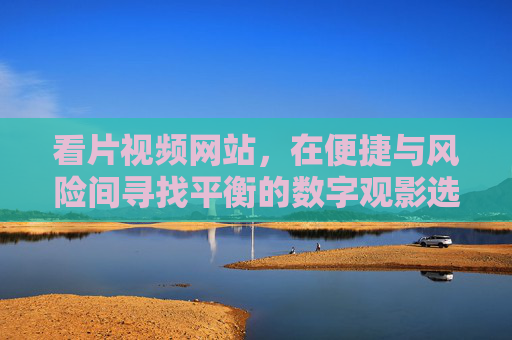 看片视频网站,在便捷与风险间寻找平衡的数字观影选择 看片视频网站,在便捷与风险间寻找平衡的数字观影选择