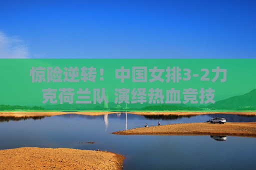 惊险逆转!中国女排3-2力克荷兰队 演绎热血竞技 惊险逆转!中国女排3-2力克荷兰队 演绎热血竞技