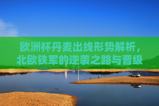欧洲杯丹麦出线形势解析,北欧铁军的逆袭之路与晋级关键 欧洲杯丹麦出线形势解析,北欧铁军的逆袭之路与晋级关键
