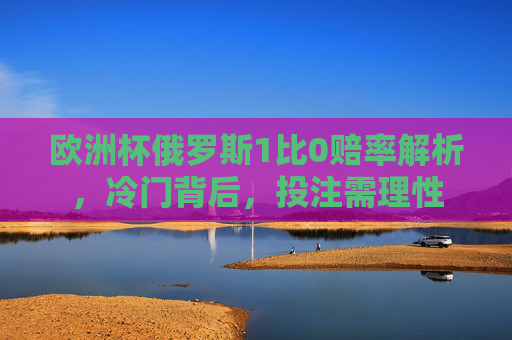 欧洲杯俄罗斯1比0赔率解析,冷门背后,投注需理性 欧洲杯俄罗斯1比0赔率解析,冷门背后,投注需理性