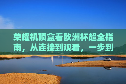 荣耀机顶盒看欧洲杯超全指南,从连接到观看,一步到位畅享足球激情 荣耀机顶盒看欧洲杯超全指南,从连接到观看,一步到位畅享足球激情