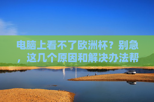 电脑上看不了欧洲杯?别急,这几个原因和解决办法帮你搞定! 电脑上看不了欧洲杯?别急,这几个原因和解决办法帮你搞定!