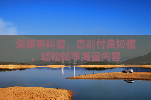 免费看抖音,告别付费烦恼,轻松畅享海量内容 免费看抖音,告别付费烦恼,轻松畅享海量内容