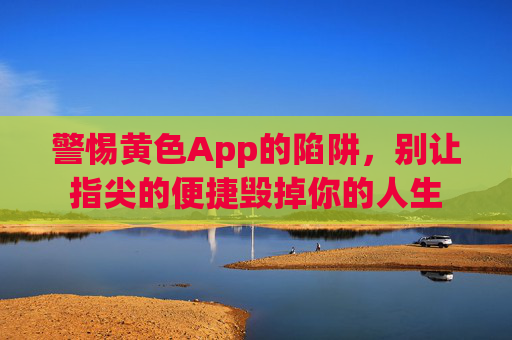 警惕黄色App的陷阱,别让指尖的便捷毁掉你的人生 警惕黄色App的陷阱,别让指尖的便捷毁掉你的人生