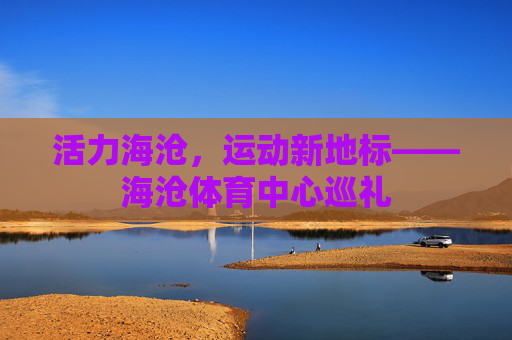 活力海沧，运动新地标——海沧体育中心巡礼