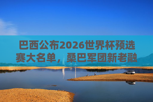 巴西公布2026世界杯预选赛大名单,桑巴军团新老融合剑指冠军 巴西公布2026世界杯预选赛大名单,桑巴军团新老融合剑指冠军
