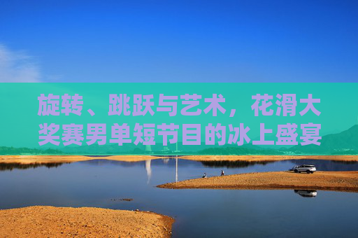 旋转、跳跃与艺术,花滑大奖赛男单短节目的冰上盛宴 旋转、跳跃与艺术,花滑大奖赛男单短节目的冰上盛宴