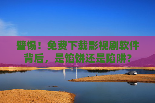 警惕!免费下载影视剧软件背后,是馅饼还是陷阱? 警惕!免费下载影视剧软件背后,是馅饼还是陷阱?