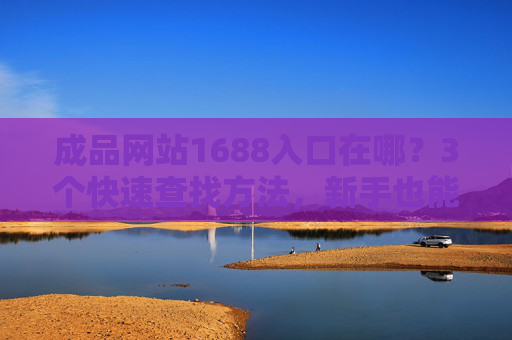 成品网站1688入口在哪?3个快速查找方法,新手也能轻松找到 成品网站1688入口在哪?3个快速查找方法,新手也能轻松找到