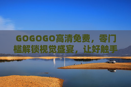 GOGOGO高清免费,零门槛解锁视觉盛宴,让好触手可及! GOGOGO高清免费,零门槛解锁视觉盛宴,让好触手可及!
