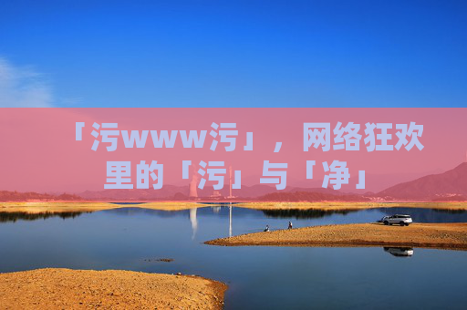 「污www污」,网络狂欢里的「污」与「净」 「污www污」,网络狂欢里的「污」与「净」