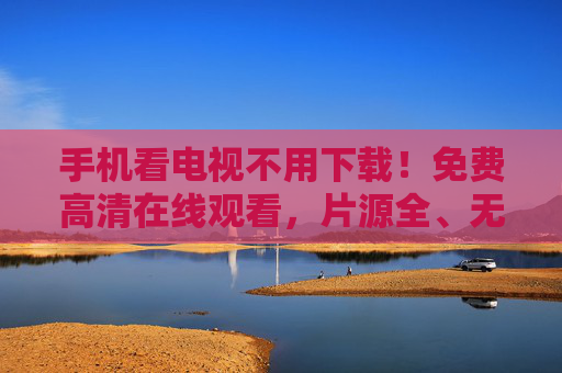 手机看电视不用下载！免费高清在线观看，片源全、无广告，爽翻！