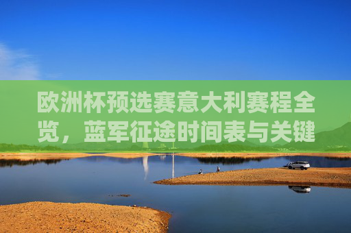 欧洲杯预选赛意大利赛程全览,蓝军征途时间表与关键战役解析 欧洲杯预选赛意大利赛程全览,蓝军征途时间表与关键战役解析