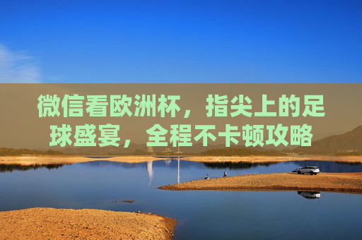 微信看欧洲杯，指尖上的足球盛宴，全程不卡顿攻略