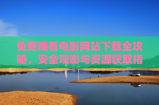 免费观看电影网站下载全攻略,安全观影与资源获取指南 免费观看电影网站下载全攻略,安全观影与资源获取指南