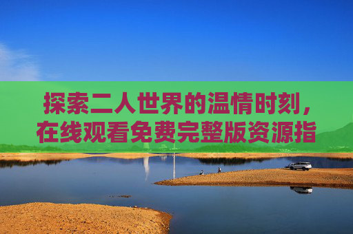 探索二人世界的温情时刻，在线观看免费完整版资源指南