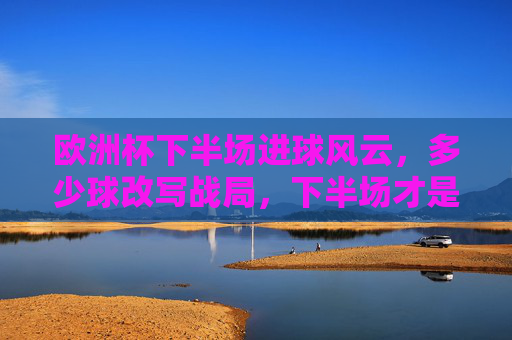 欧洲杯下半场进球风云,多少球改写战局,下半场才是真下半场? 欧洲杯下半场进球风云,多少球改写战局,下半场才是真下半场?