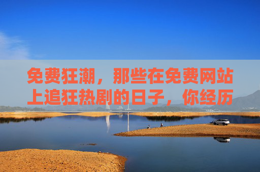免费狂潮,那些在免费网站上追狂热剧的日子,你经历过吗? 免费狂潮,那些在免费网站上追狂热剧的日子,你经历过吗?